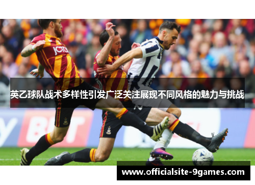 英乙球队战术多样性引发广泛关注展现不同风格的魅力与挑战 英乙球队战术多样性引发广泛关注展现不同风格的魅力与挑战