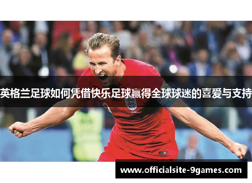 英格兰足球如何凭借快乐足球赢得全球球迷的喜爱与支持 英格兰足球如何凭借快乐足球赢得全球球迷的喜爱与支持