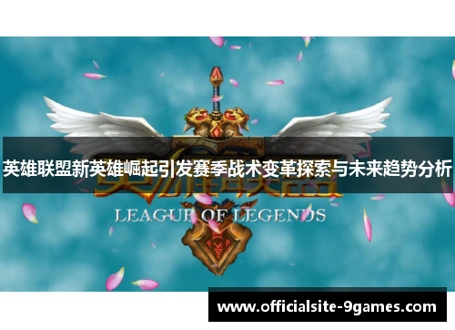 英雄联盟新英雄崛起引发赛季战术变革探索与未来趋势分析 英雄联盟新英雄崛起引发赛季战术变革探索与未来趋势分析
