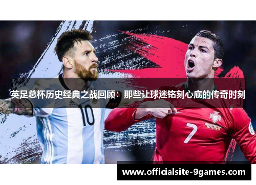 英足总杯历史经典之战回顾:那些让球迷铭刻心底的传奇时刻 英足总杯历史经典之战回顾:那些让球迷铭刻心底的传奇时刻
