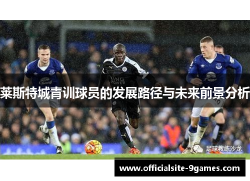 莱斯特城青训球员的发展路径与未来前景分析 莱斯特城青训球员的发展路径与未来前景分析