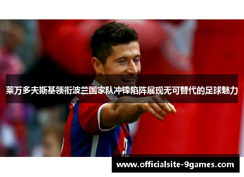 莱万多夫斯基领衔波兰国家队冲锋陷阵展现无可替代的足球魅力 莱万多夫斯基领衔波兰国家队冲锋陷阵展现无可替代的足球魅力