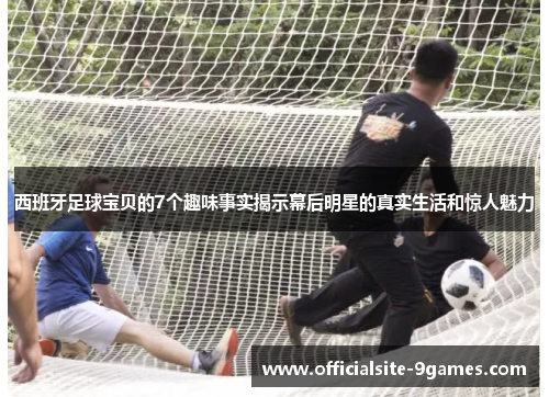 西班牙足球宝贝的7个趣味事实揭示幕后明星的真实生活和惊人魅力