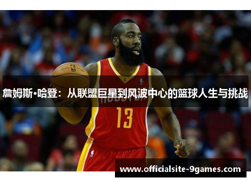 詹姆斯·哈登:从联盟巨星到风波中心的篮球人生与挑战 詹姆斯·哈登:从联盟巨星到风波中心的篮球人生与挑战