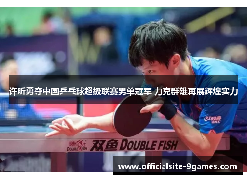 许昕勇夺中国乒乓球超级联赛男单冠军 力克群雄再展辉煌实力