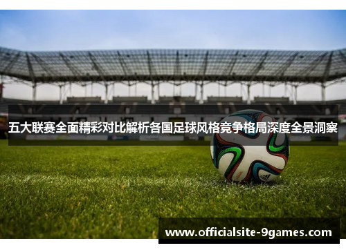 五大联赛全面精彩对比解析各国足球风格竞争格局深度全景洞察 五大联赛全面精彩对比解析各国足球风格竞争格局深度全景洞察