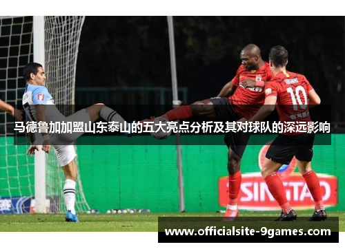 马德鲁加加盟山东泰山的五大亮点分析及其对球队的深远影响