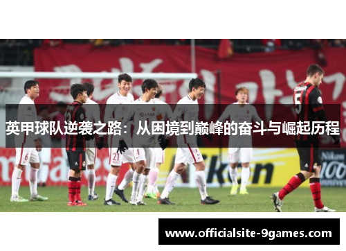 英甲球队逆袭之路：从困境到巅峰的奋斗与崛起历程