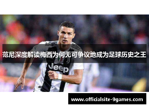 范尼深度解读梅西为何无可争议地成为足球历史之王