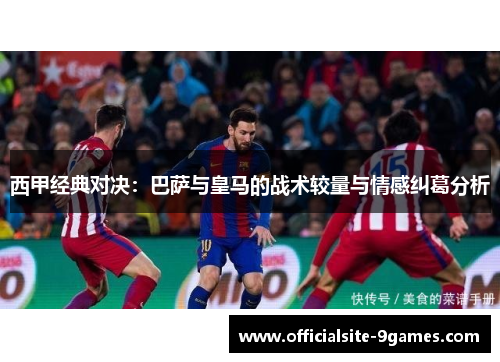 西甲经典对决：巴萨与皇马的战术较量与情感纠葛分析