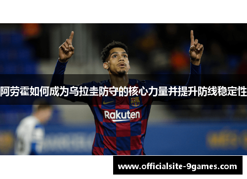 阿劳霍如何成为乌拉圭防守的核心力量并提升防线稳定性