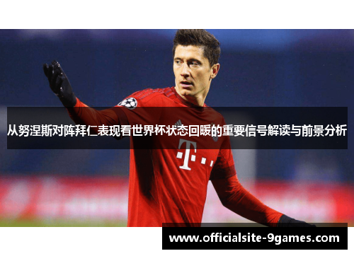 从努涅斯对阵拜仁表现看世界杯状态回暖的重要信号解读与前景分析 从努涅斯对阵拜仁表现看世界杯状态回暖的重要信号解读与前景分析