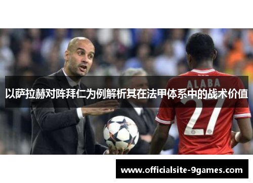 以萨拉赫对阵拜仁为例解析其在法甲体系中的战术价值 以萨拉赫对阵拜仁为例解析其在法甲体系中的战术价值