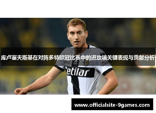 库卢塞夫斯基在对阵多特欧冠比赛中的进攻端关键表现与贡献分析