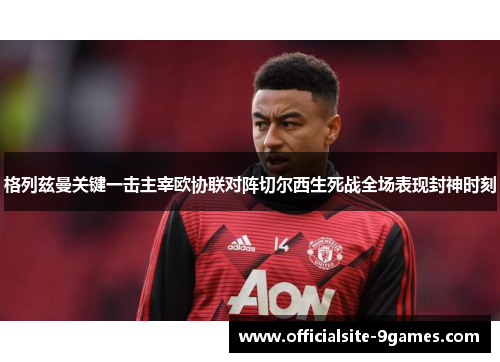 格列兹曼关键一击主宰欧协联对阵切尔西生死战全场表现封神时刻 格列兹曼关键一击主宰欧协联对阵切尔西生死战全场表现封神时刻