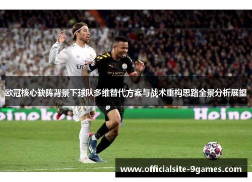 欧冠核心缺阵背景下球队多维替代方案与战术重构思路全景分析展望 欧冠核心缺阵背景下球队多维替代方案与战术重构思路全景分析展望