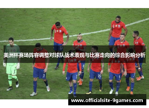 美洲杯赛场阵容调整对球队战术表现与比赛走向的综合影响分析