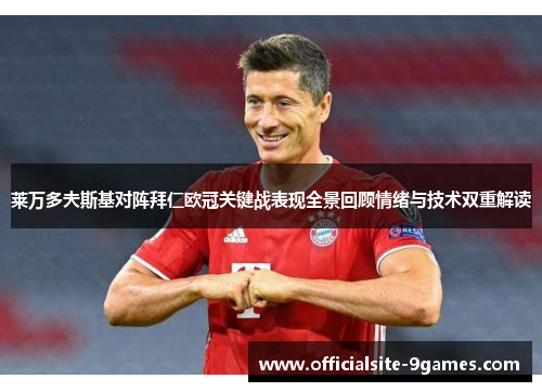 莱万多夫斯基对阵拜仁欧冠关键战表现全景回顾情绪与技术双重解读 莱万多夫斯基对阵拜仁欧冠关键战表现全景回顾情绪与技术双重解读