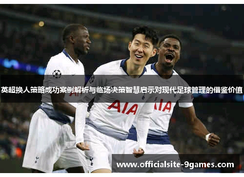 英超换人策略成功案例解析与临场决策智慧启示对现代足球管理的借鉴价值 英超换人策略成功案例解析与临场决策智慧启示对现代足球管理的借鉴价值