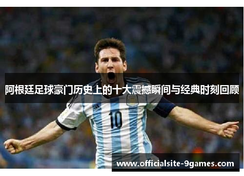 阿根廷足球豪门历史上的十大震撼瞬间与经典时刻回顾 阿根廷足球豪门历史上的十大震撼瞬间与经典时刻回顾
