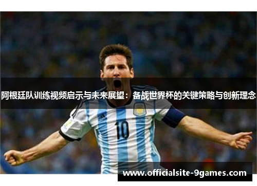 阿根廷队训练视频启示与未来展望:备战世界杯的关键策略与创新理念 阿根廷队训练视频启示与未来展望:备战世界杯的关键策略与创新理念