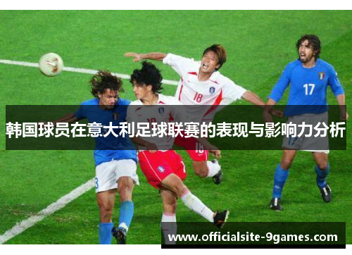 韩国球员在意大利足球联赛的表现与影响力分析 韩国球员在意大利足球联赛的表现与影响力分析