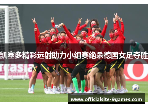凯塞多精彩远射助力小组赛绝杀德国女足夺胜