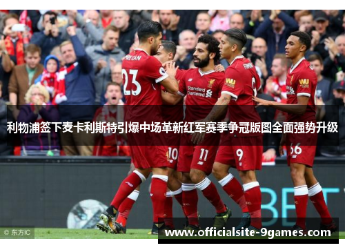利物浦签下麦卡利斯特引爆中场革新红军赛季争冠版图全面强势升级 利物浦签下麦卡利斯特引爆中场革新红军赛季争冠版图全面强势升级