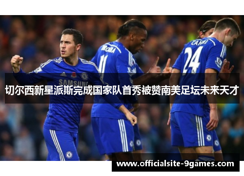 切尔西新星派斯完成国家队首秀被赞南美足坛未来天才 切尔西新星派斯完成国家队首秀被赞南美足坛未来天才
