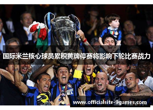 国际米兰核心球员累积黄牌停赛将影响下轮比赛战力 国际米兰核心球员累积黄牌停赛将影响下轮比赛战力