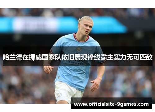 哈兰德在挪威国家队依旧展现锋线霸主实力无可匹敌 哈兰德在挪威国家队依旧展现锋线霸主实力无可匹敌