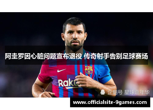 阿圭罗因心脏问题宣布退役 传奇射手告别足球赛场