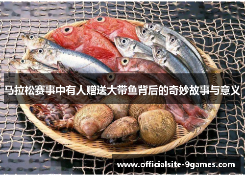 马拉松赛事中有人赠送大带鱼背后的奇妙故事与意义