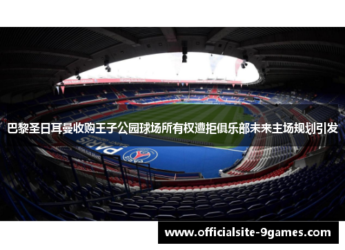 巴黎圣日耳曼收购王子公园球场所有权遭拒俱乐部未来主场规划引发 巴黎圣日耳曼收购王子公园球场所有权遭拒俱乐部未来主场规划引发