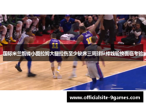 国际米兰前锋小图拉姆大腿拉伤至少缺席三周球队锋线轮换面临考验