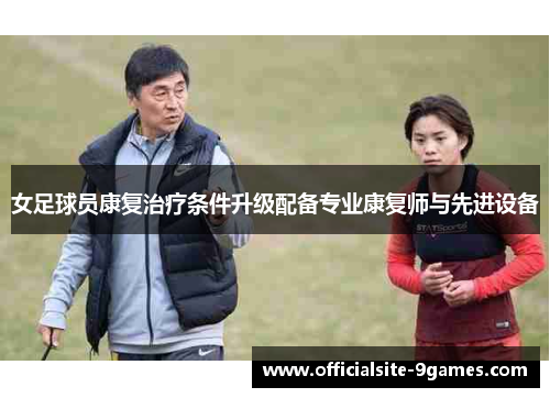 女足球员康复治疗条件升级配备专业康复师与先进设备 女足球员康复治疗条件升级配备专业康复师与先进设备