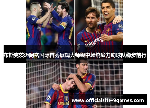 布斯克茨迈阿密国际首秀展现大师级中场统治力助球队稳步前行 布斯克茨迈阿密国际首秀展现大师级中场统治力助球队稳步前行